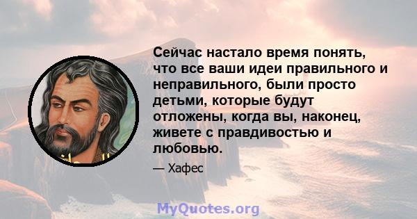 Сейчас настало время понять, что все ваши идеи правильного и неправильного, были просто детьми, которые будут отложены, когда вы, наконец, живете с правдивостью и любовью.