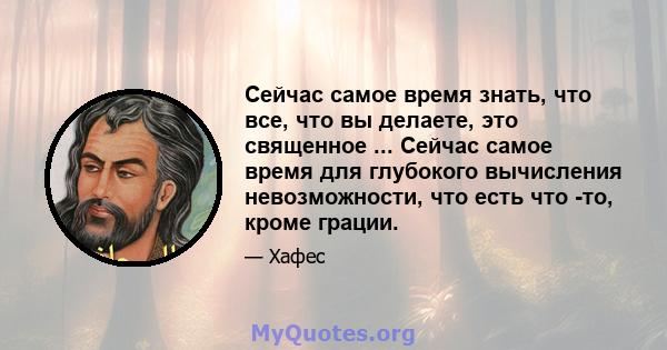 Сейчас самое время знать, что все, что вы делаете, это священное ... Сейчас самое время для глубокого вычисления невозможности, что есть что -то, кроме грации.