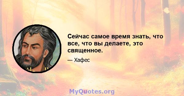 Сейчас самое время знать, что все, что вы делаете, это священное.