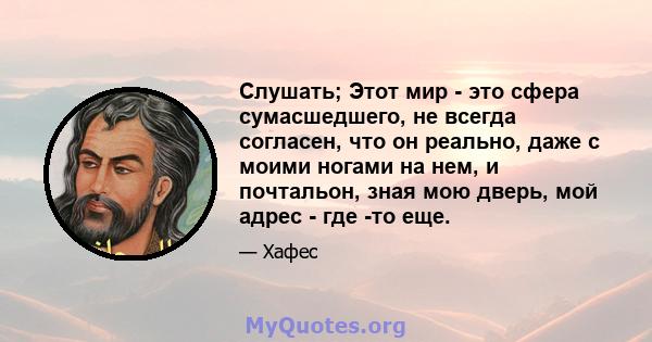 Слушать; Этот мир - это сфера сумасшедшего, не всегда согласен, что он реально, даже с моими ногами на нем, и почтальон, зная мою дверь, мой адрес - где -то еще.