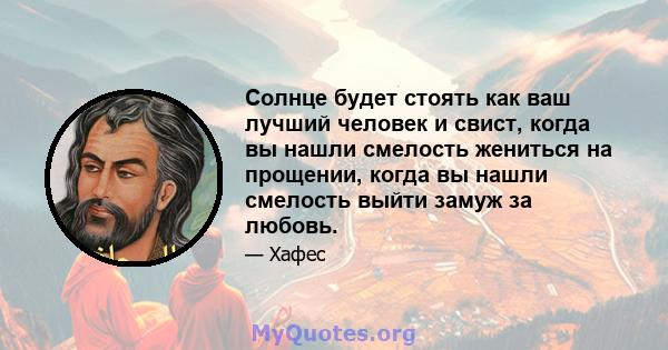 Солнце будет стоять как ваш лучший человек и свист, когда вы нашли смелость жениться на прощении, когда вы нашли смелость выйти замуж за любовь.