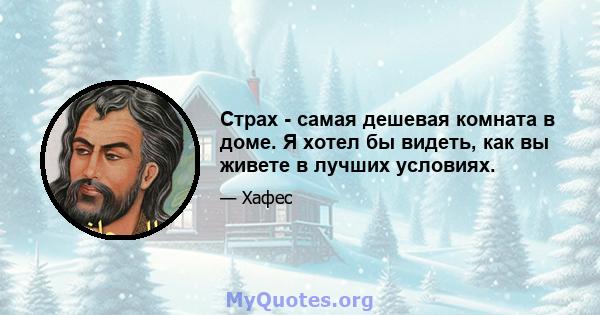 Страх - самая дешевая комната в доме. Я хотел бы видеть, как вы живете в лучших условиях.