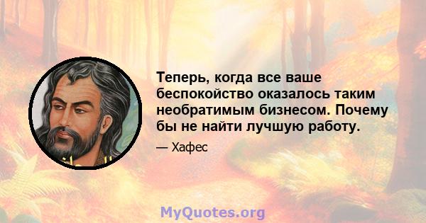 Теперь, когда все ваше беспокойство оказалось таким необратимым бизнесом. Почему бы не найти лучшую работу.