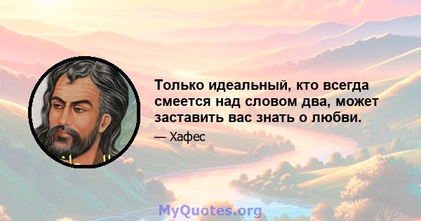 Только идеальный, кто всегда смеется над словом два, может заставить вас знать о любви.