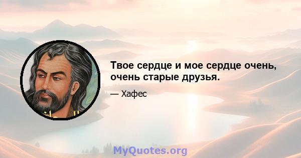 Твое сердце и мое сердце очень, очень старые друзья.