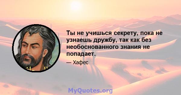 Ты не учишься секрету, пока не узнаешь дружбу, так как без необоснованного знания не попадает.