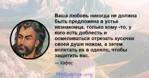 Ваша любовь никогда не должна быть предложена в устье незнакомца, только кому -то, у кого есть доблесть и осмеливаться отрезать кусочки своей души ножом, а затем вплетать их в одеяло, чтобы защитить вас.