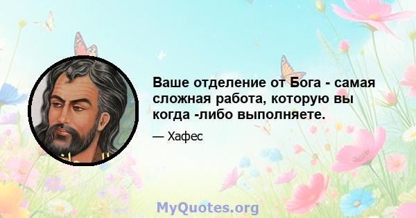 Ваше отделение от Бога - самая сложная работа, которую вы когда -либо выполняете.