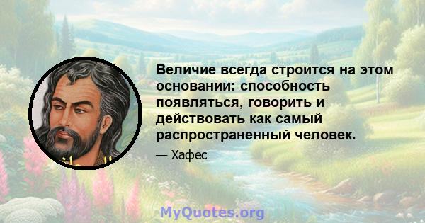 Величие всегда строится на этом основании: способность появляться, говорить и действовать как самый распространенный человек.