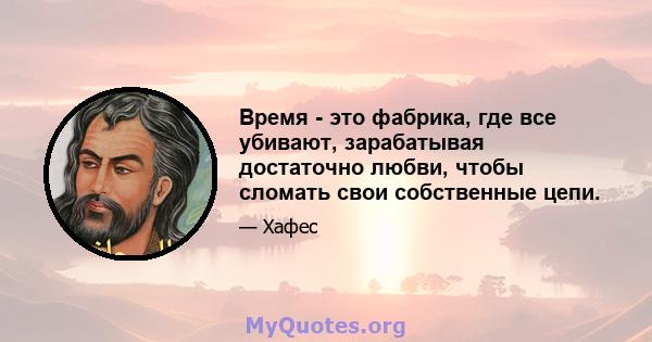 Время - это фабрика, где все убивают, зарабатывая достаточно любви, чтобы сломать свои собственные цепи.