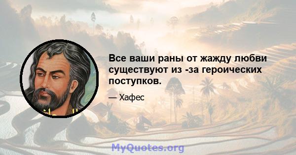 Все ваши раны от жажду любви существуют из -за героических поступков.