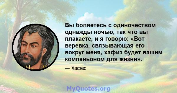 Вы боляетесь с одиночеством однажды ночью, так что вы плакаете, и я говорю: «Вот веревка, связывающая его вокруг меня, хафиз будет вашим компаньоном для жизни».