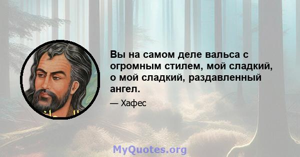 Вы на самом деле вальса с огромным стилем, мой сладкий, о мой сладкий, раздавленный ангел.