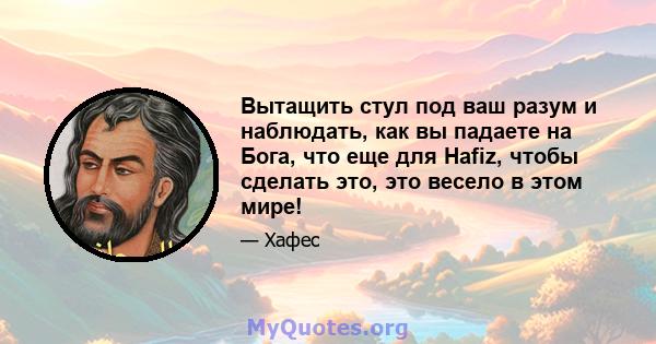 Вытащить стул под ваш разум и наблюдать, как вы падаете на Бога, что еще для Hafiz, чтобы сделать это, это весело в этом мире!