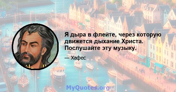 Я дыра в флейте, через которую движется дыхание Христа. Послушайте эту музыку.