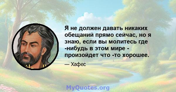 Я не должен давать никаких обещаний прямо сейчас, но я знаю, если вы молитесь где -нибудь в этом мире - произойдет что -то хорошее.