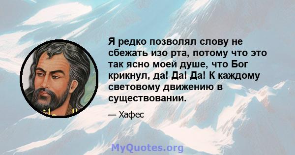 Я редко позволял слову не сбежать изо рта, потому что это так ясно моей душе, что Бог крикнул, да! Да! Да! К каждому световому движению в существовании.