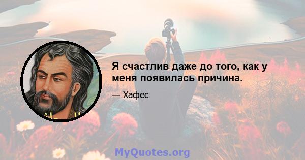 Я счастлив даже до того, как у меня появилась причина.