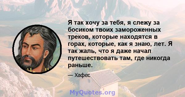 Я так хочу за тебя, я слежу за босиком твоих замороженных треков, которые находятся в горах, которые, как я знаю, лет. Я так жаль, что я даже начал путешествовать там, где никогда раньше.