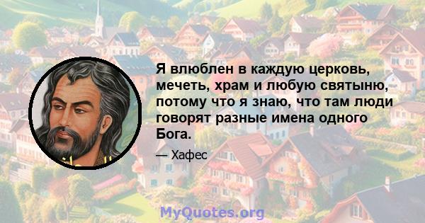 Я влюблен в каждую церковь, мечеть, храм и любую святыню, потому что я знаю, что там люди говорят разные имена одного Бога.