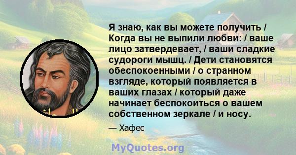 Я знаю, как вы можете получить / Когда вы не выпили любви: / ваше лицо затвердевает, / ваши сладкие судороги мышц. / Дети становятся обеспокоенными / о странном взгляде, который появляется в ваших глазах / который даже