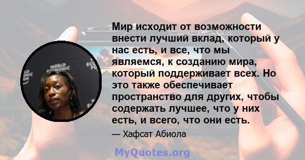 Мир исходит от возможности внести лучший вклад, который у нас есть, и все, что мы являемся, к созданию мира, который поддерживает всех. Но это также обеспечивает пространство для других, чтобы содержать лучшее, что у