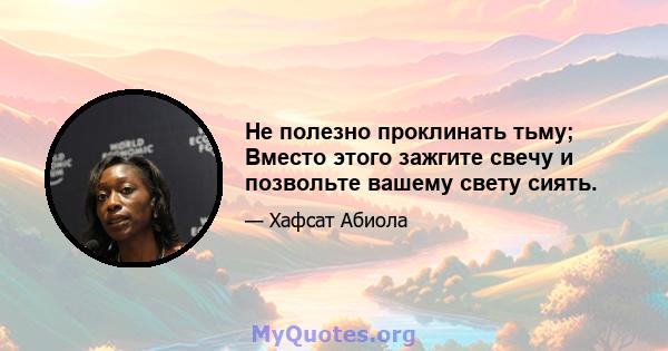 Не полезно проклинать тьму; Вместо этого зажгите свечу и позвольте вашему свету сиять.