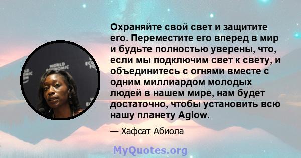 Охраняйте свой свет и защитите его. Переместите его вперед в мир и будьте полностью уверены, что, если мы подключим свет к свету, и объединитесь с огнями вместе с одним миллиардом молодых людей в нашем мире, нам будет