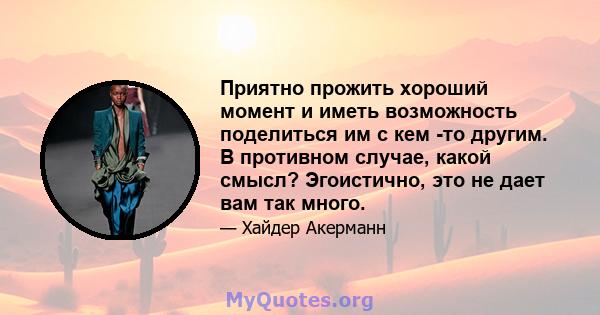 Приятно прожить хороший момент и иметь возможность поделиться им с кем -то другим. В противном случае, какой смысл? Эгоистично, это не дает вам так много.