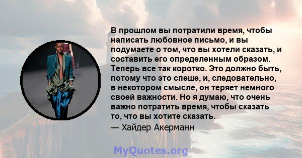 В прошлом вы потратили время, чтобы написать любовное письмо, и вы подумаете о том, что вы хотели сказать, и составить его определенным образом. Теперь все так коротко. Это должно быть, потому что это спеше, и,