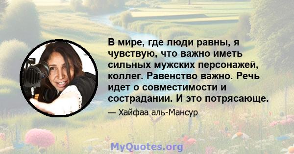 В мире, где люди равны, я чувствую, что важно иметь сильных мужских персонажей, коллег. Равенство важно. Речь идет о совместимости и сострадании. И это потрясающе.