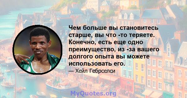 Чем больше вы становитесь старше, вы что -то теряете. Конечно, есть еще одно преимущество, из -за вашего долгого опыта вы можете использовать его.