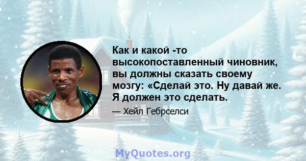 Как и какой -то высокопоставленный чиновник, вы должны сказать своему мозгу: «Сделай это. Ну давай же. Я должен это сделать.