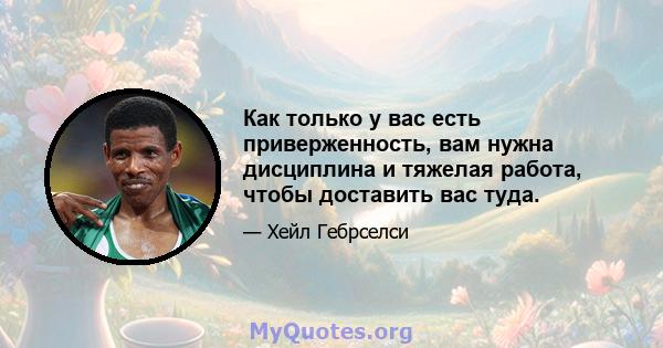 Как только у вас есть приверженность, вам нужна дисциплина и тяжелая работа, чтобы доставить вас туда.