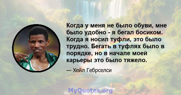 Когда у меня не было обуви, мне было удобно - я бегал босиком. Когда я носил туфли, это было трудно. Бегать в туфлях было в порядке, но в начале моей карьеры это было тяжело.