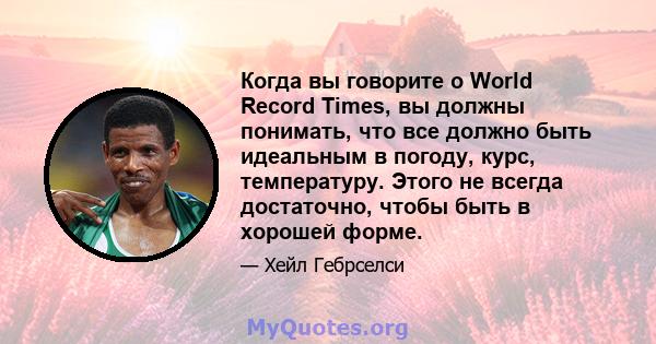 Когда вы говорите о World Record Times, вы должны понимать, что все должно быть идеальным в погоду, курс, температуру. Этого не всегда достаточно, чтобы быть в хорошей форме.