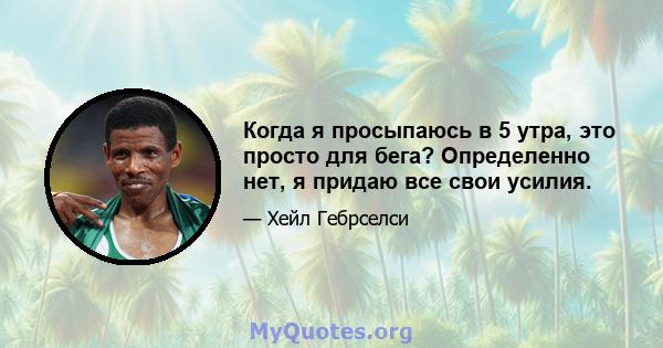 Когда я просыпаюсь в 5 утра, это просто для бега? Определенно нет, я придаю все свои усилия.