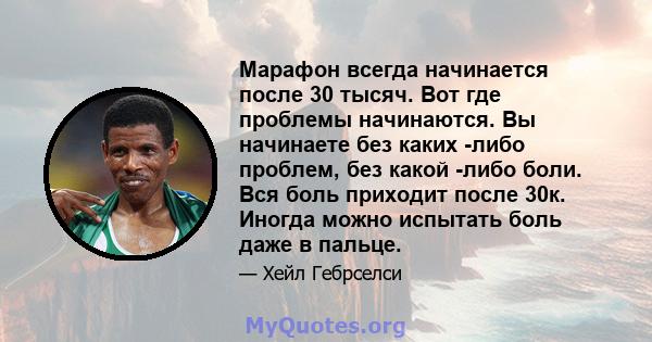 Марафон всегда начинается после 30 тысяч. Вот где проблемы начинаются. Вы начинаете без каких -либо проблем, без какой -либо боли. Вся боль приходит после 30к. Иногда можно испытать боль даже в пальце.