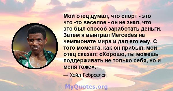 Мой отец думал, что спорт - это что -то веселое - он не знал, что это был способ заработать деньги. Затем я выиграл Mercedes на чемпионате мира и дал его ему. С того момента, как он прибыл, мой отец сказал: «Хорошо, ты