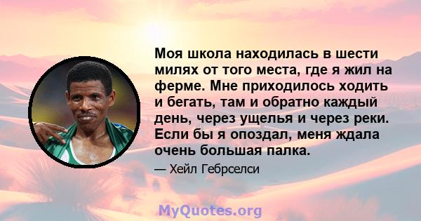 Моя школа находилась в шести милях от того места, где я жил на ферме. Мне приходилось ходить и бегать, там и обратно каждый день, через ущелья и через реки. Если бы я опоздал, меня ждала очень большая палка.