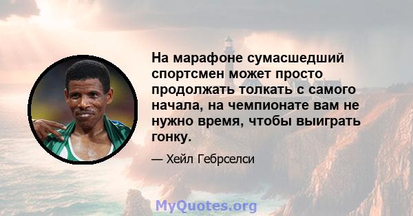 На марафоне сумасшедший спортсмен может просто продолжать толкать с самого начала, на чемпионате вам не нужно время, чтобы выиграть гонку.