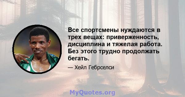 Все спортсмены нуждаются в трех вещах: приверженность, дисциплина и тяжелая работа. Без этого трудно продолжать бегать.