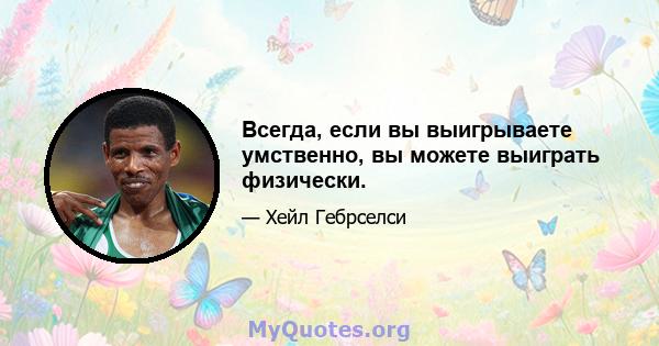 Всегда, если вы выигрываете умственно, вы можете выиграть физически.