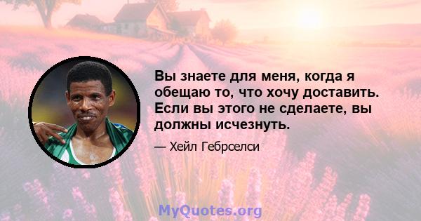 Вы знаете для меня, когда я обещаю то, что хочу доставить. Если вы этого не сделаете, вы должны исчезнуть.