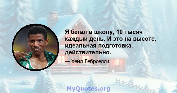 Я бегал в школу, 10 тысяч каждый день. И это на высоте, идеальная подготовка, действительно.