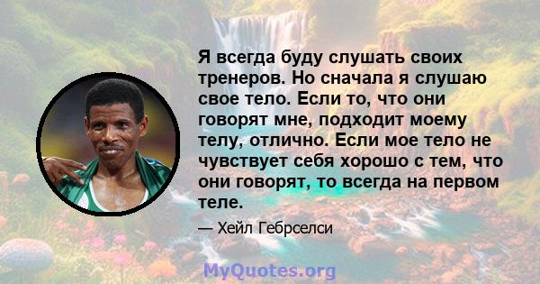 Я всегда буду слушать своих тренеров. Но сначала я слушаю свое тело. Если то, что они говорят мне, подходит моему телу, отлично. Если мое тело не чувствует себя хорошо с тем, что они говорят, то всегда на первом теле.