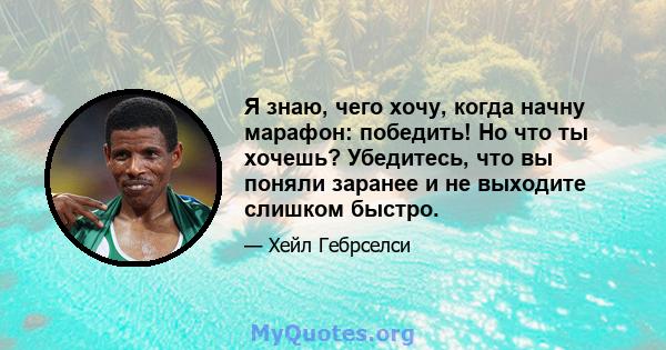 Я знаю, чего хочу, когда начну марафон: победить! Но что ты хочешь? Убедитесь, что вы поняли заранее и не выходите слишком быстро.