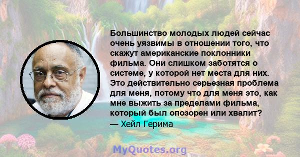 Большинство молодых людей сейчас очень уязвимы в отношении того, что скажут американские поклонники фильма. Они слишком заботятся о системе, у которой нет места для них. Это действительно серьезная проблема для меня,