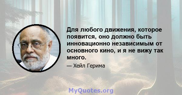 Для любого движения, которое появится, оно должно быть инновационно независимым от основного кино, и я не вижу так много.