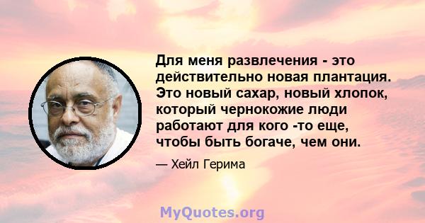 Для меня развлечения - это действительно новая плантация. Это новый сахар, новый хлопок, который чернокожие люди работают для кого -то еще, чтобы быть богаче, чем они.